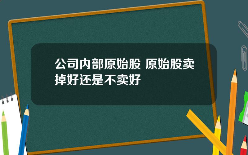 公司内部原始股 原始股卖掉好还是不卖好